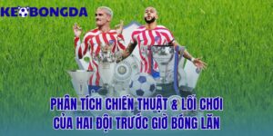 phân tích chiến thuật & lối chơi của hai đội trước giờ bóng lăn