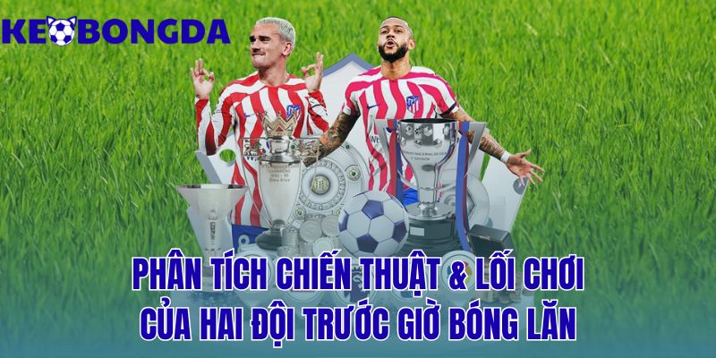 phân tích chiến thuật & lối chơi của hai đội trước giờ bóng lăn