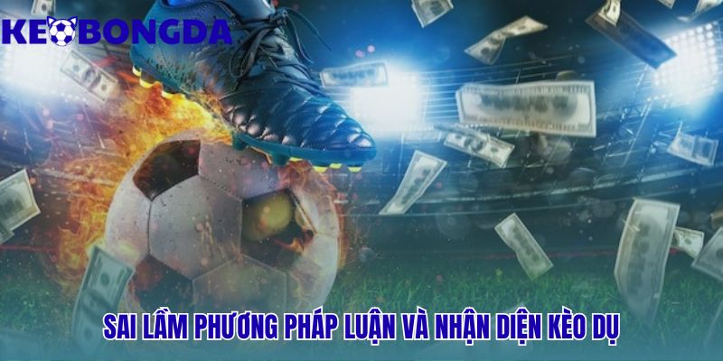 Sai Lầm Khi Soi Kèo Bóng Đá - Nhận Diện Và Khắc Phục 2 Sai lầm phương pháp luận là không nhận diện được kèo dụ nhà cái